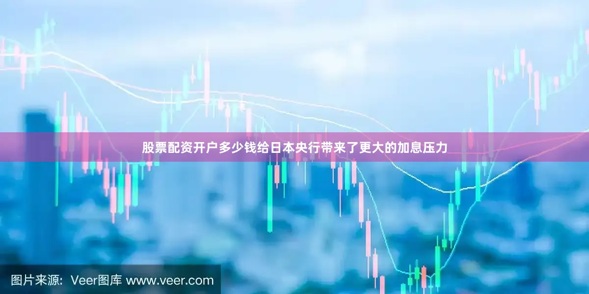 股票配资开户多少钱给日本央行带来了更大的加息压力