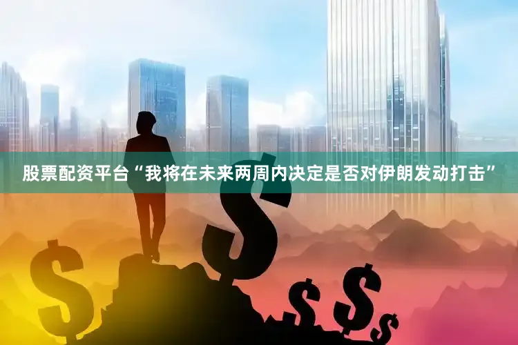 股票配资平台“我将在未来两周内决定是否对伊朗发动打击”
