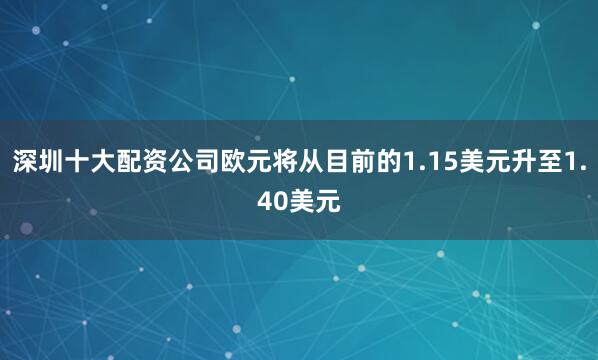 深圳十大配资公司欧元将从目前的1.15美元升至1.40美元