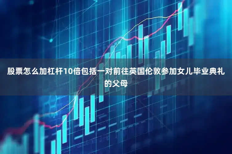 股票怎么加杠杆10倍包括一对前往英国伦敦参加女儿毕业典礼的父母