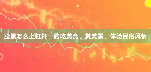 股票怎么上杠杆一路吃美食、赏美景、体验民俗风情