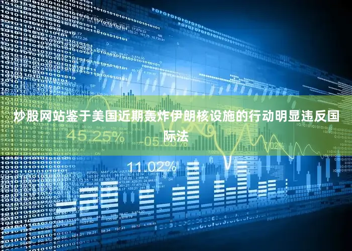 炒股网站鉴于美国近期轰炸伊朗核设施的行动明显违反国际法