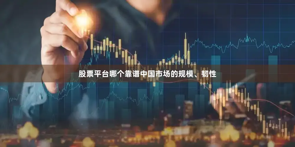 股票平台哪个靠谱中国市场的规模、韧性