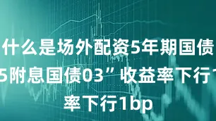 什么是场外配资5年期国债“25附息国债03”收益率下行1bp