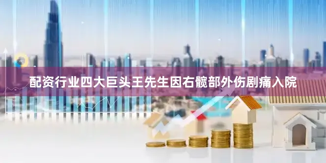配资行业四大巨头王先生因右髋部外伤剧痛入院