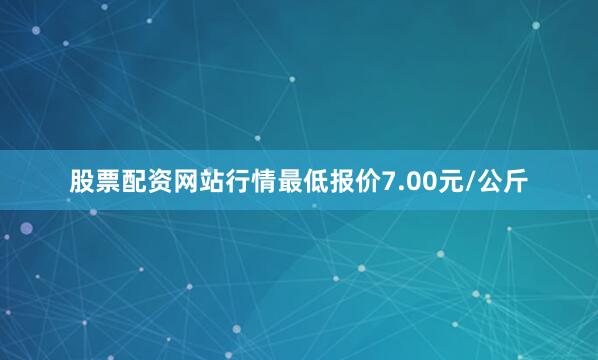 股票配资网站行情最低报价7.00元/公斤