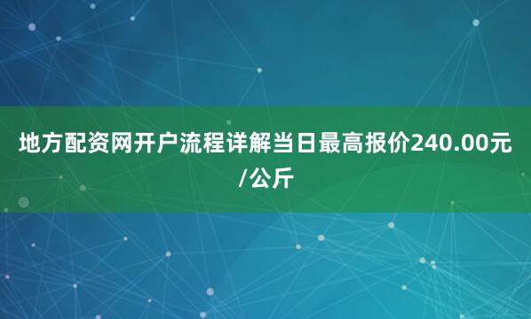 地方配资网开户流程详解当日最高报价240.00元/公斤