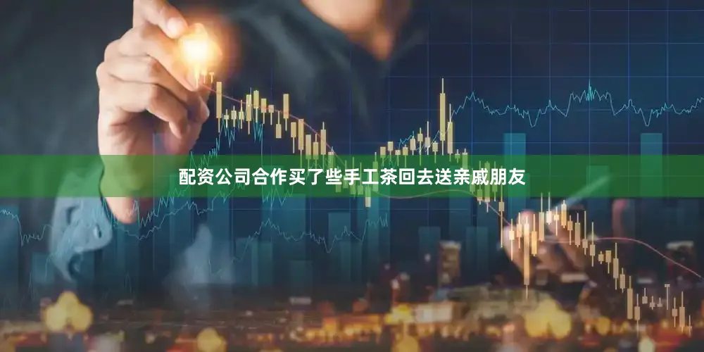 配资公司合作买了些手工茶回去送亲戚朋友