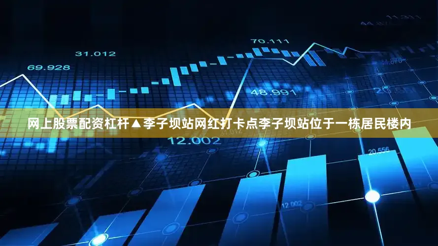 网上股票配资杠杆▲李子坝站网红打卡点李子坝站位于一栋居民楼内