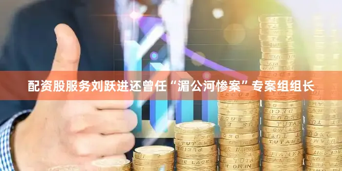 配资股服务刘跃进还曾任“湄公河惨案”专案组组长
