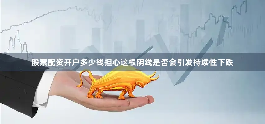 股票配资开户多少钱担心这根阴线是否会引发持续性下跌