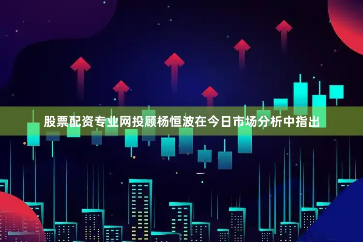 股票配资专业网投顾杨恒波在今日市场分析中指出