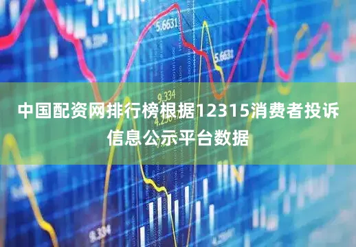 中国配资网排行榜根据12315消费者投诉信息公示平台数据