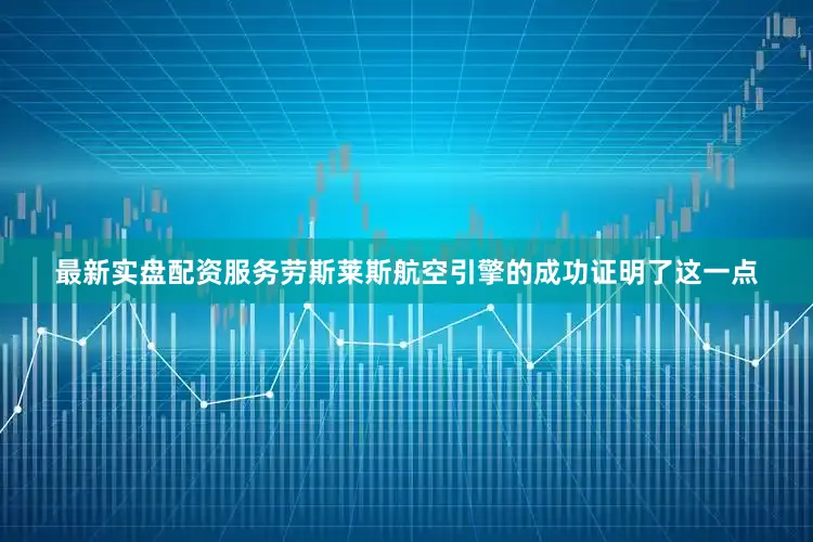 最新实盘配资服务劳斯莱斯航空引擎的成功证明了这一点