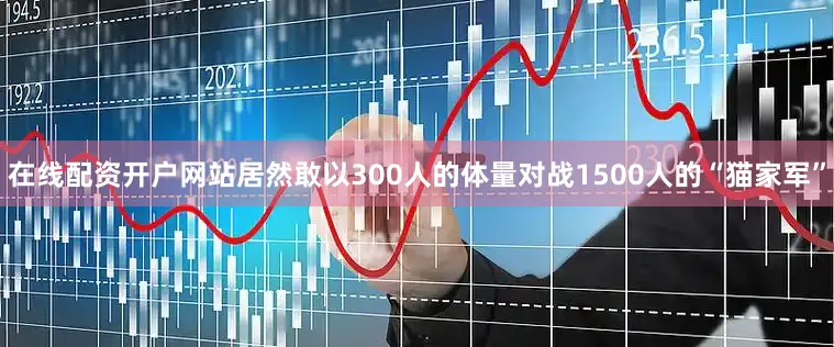 在线配资开户网站居然敢以300人的体量对战1500人的“猫家军”