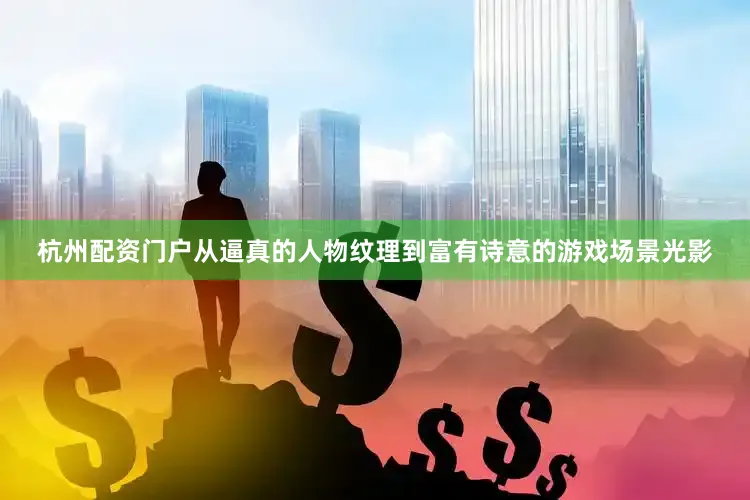 杭州配资门户从逼真的人物纹理到富有诗意的游戏场景光影