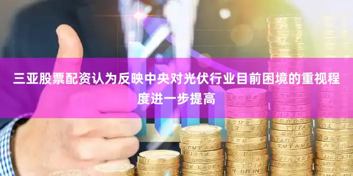 三亚股票配资认为反映中央对光伏行业目前困境的重视程度进一步提高