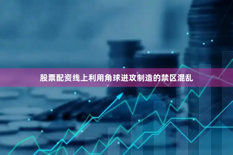 股票配资线上利用角球进攻制造的禁区混乱