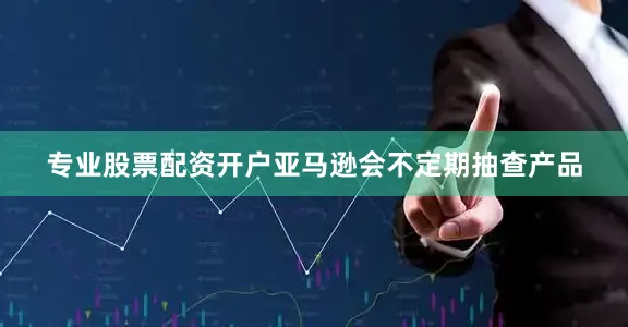 专业股票配资开户亚马逊会不定期抽查产品