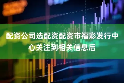 配资公司选配资配资市福彩发行中心关注到相关信息后