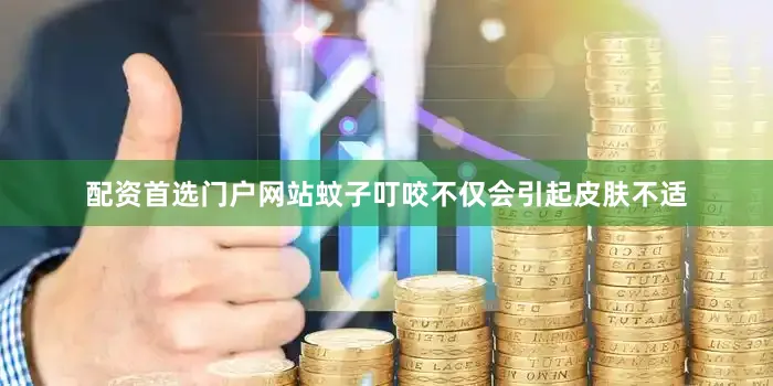 配资首选门户网站蚊子叮咬不仅会引起皮肤不适