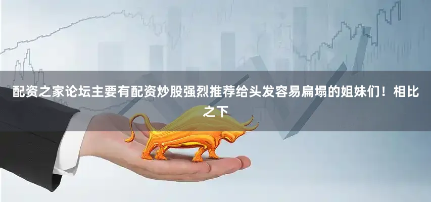 配资之家论坛主要有配资炒股强烈推荐给头发容易扁塌的姐妹们！相比之下