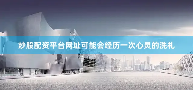 炒股配资平台网址可能会经历一次心灵的洗礼