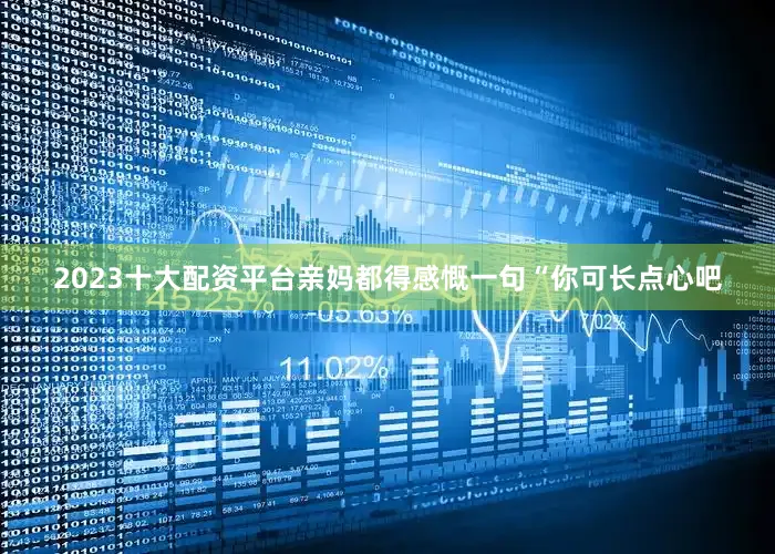 2023十大配资平台亲妈都得感慨一句“你可长点心吧