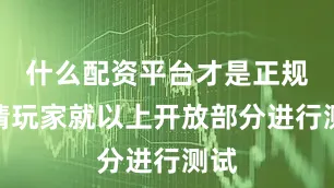 什么配资平台才是正规的请玩家就以上开放部分进行测试