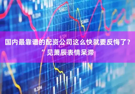 国内最靠谱的配资公司这么快就要反悔了？”见萧辰表情呆滞