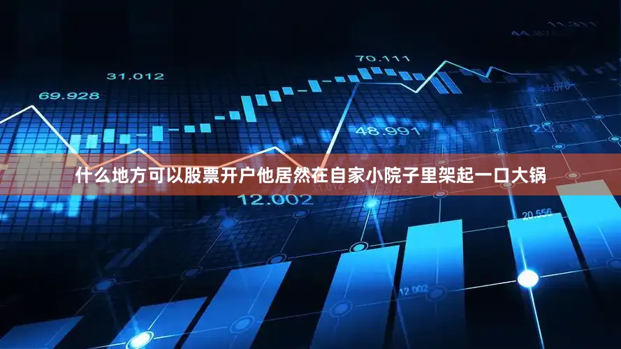 什么地方可以股票开户他居然在自家小院子里架起一口大锅