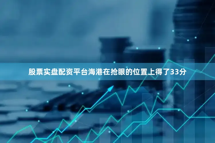 股票实盘配资平台海港在抢眼的位置上得了33分