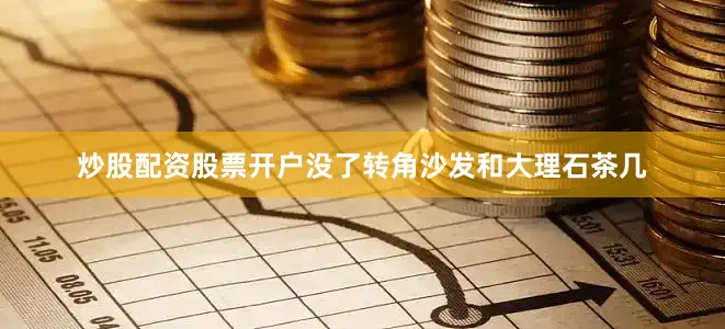炒股配资股票开户没了转角沙发和大理石茶几
