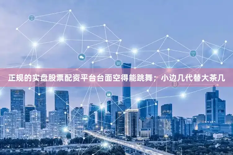 正规的实盘股票配资平台台面空得能跳舞；小边几代替大茶几