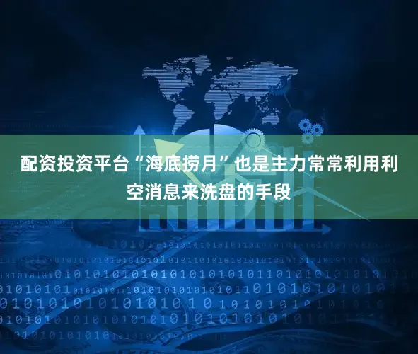 配资投资平台“海底捞月”也是主力常常利用利空消息来洗盘的手段