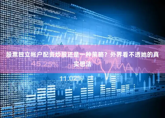 股票独立帐户配资炒股还是一种策略？外界看不透她的真实想法