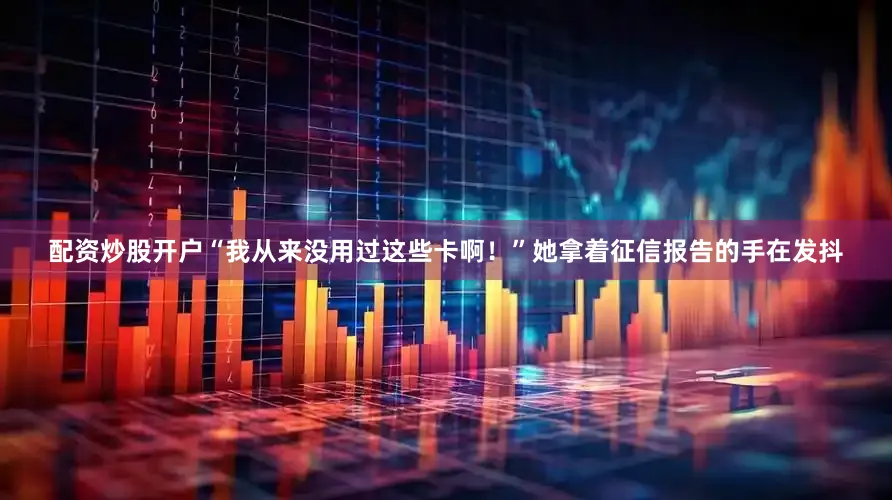 配资炒股开户“我从来没用过这些卡啊！”她拿着征信报告的手在发抖