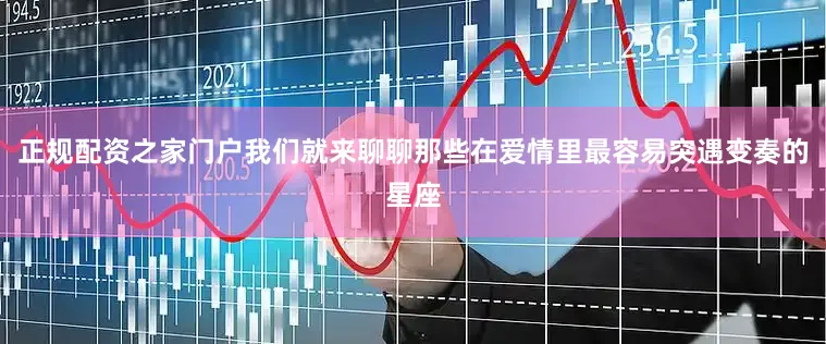 正规配资之家门户我们就来聊聊那些在爱情里最容易突遇变奏的星座