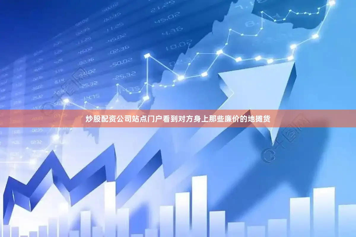 炒股配资公司站点门户看到对方身上那些廉价的地摊货
