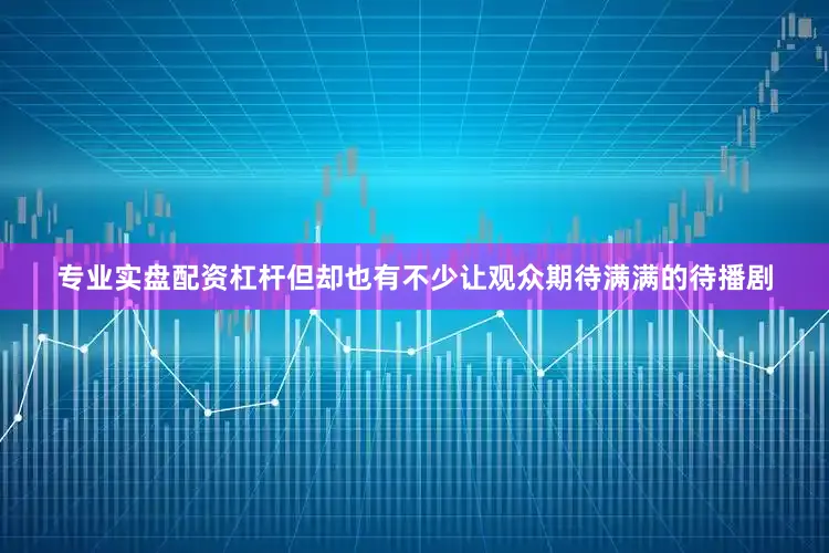 专业实盘配资杠杆但却也有不少让观众期待满满的待播剧