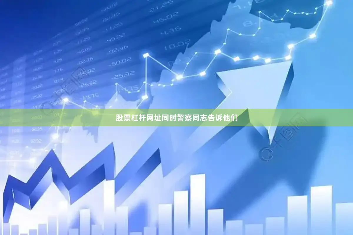 股票杠杆网址同时警察同志告诉他们