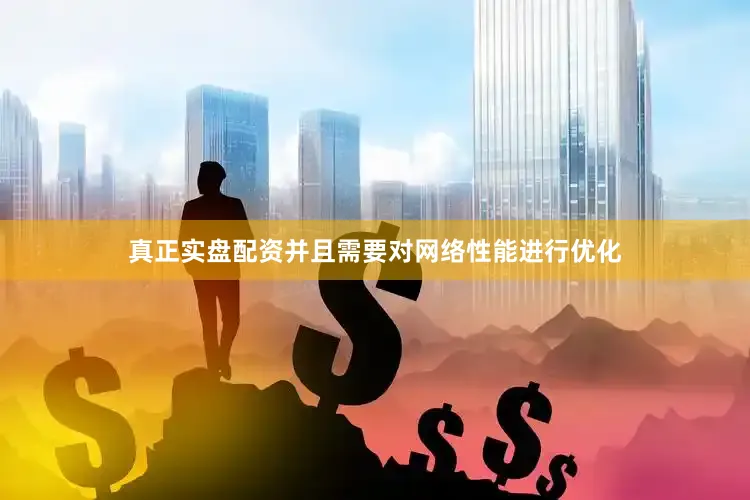 真正实盘配资并且需要对网络性能进行优化
