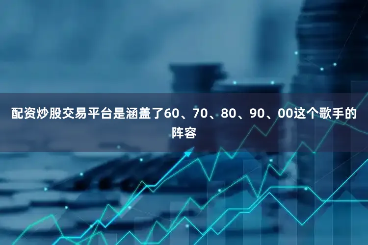 配资炒股交易平台是涵盖了60、70、80、90、00这个歌手的阵容