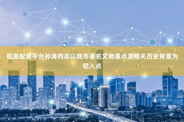 低息配资平台孙涛同志以我市著名文物景点及相关历史背景为切入点