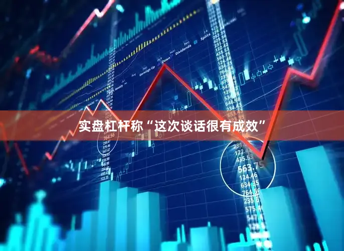 实盘杠杆称“这次谈话很有成效”