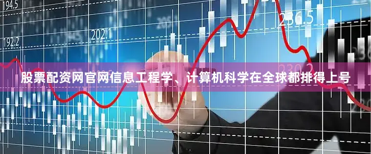 股票配资网官网信息工程学、计算机科学在全球都排得上号