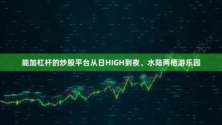 能加杠杆的炒股平台从日HIGH到夜、水陆两栖游乐园