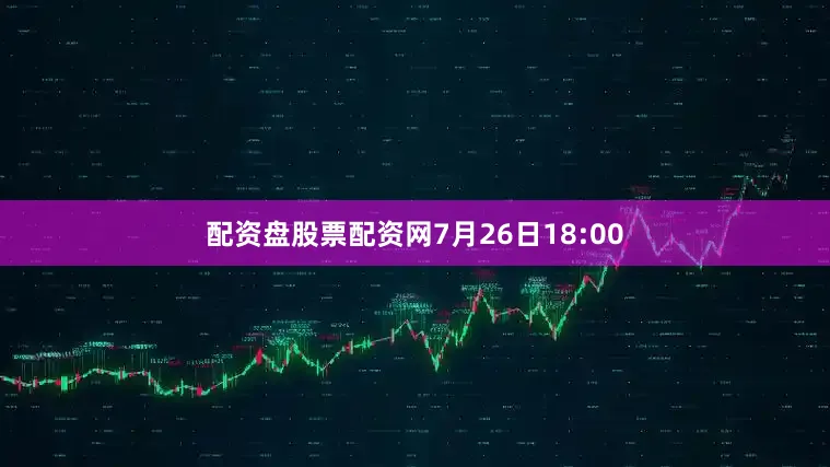 配资盘股票配资网7月26日18:00
