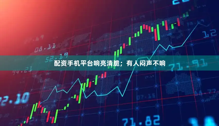 配资手机平台响亮清脆；有人闷声不响