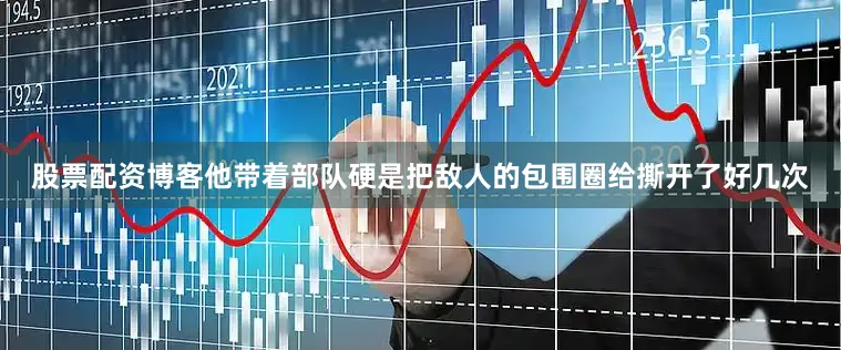 股票配资博客他带着部队硬是把敌人的包围圈给撕开了好几次